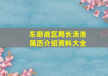 东部战区局长汤浩简历介绍资料大全