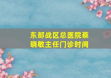 东部战区总医院蔡晓敏主任门诊时间