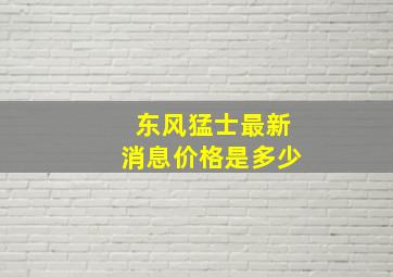 东风猛士最新消息价格是多少