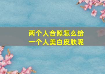 两个人合照怎么给一个人美白皮肤呢