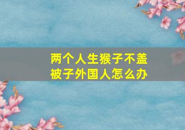 两个人生猴子不盖被子外国人怎么办