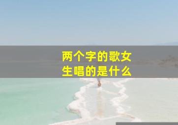 两个字的歌女生唱的是什么