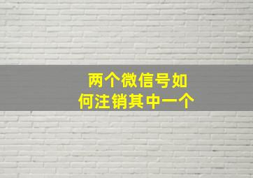 两个微信号如何注销其中一个