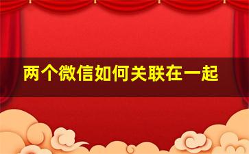 两个微信如何关联在一起