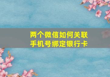 两个微信如何关联手机号绑定银行卡