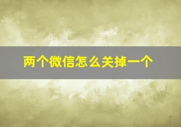 两个微信怎么关掉一个