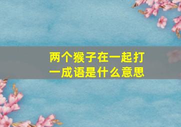 两个猴子在一起打一成语是什么意思