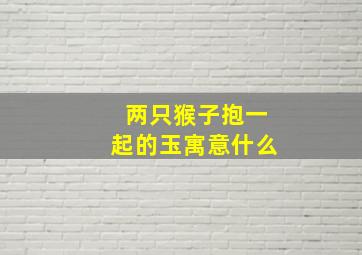 两只猴子抱一起的玉寓意什么