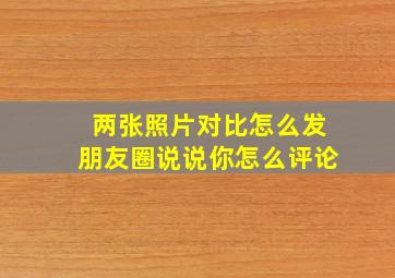 两张照片对比怎么发朋友圈说说你怎么评论