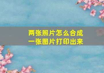 两张照片怎么合成一张图片打印出来