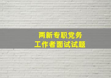 两新专职党务工作者面试试题