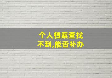 个人档案查找不到,能否补办