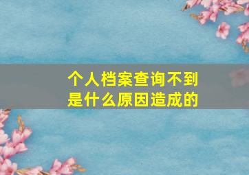 个人档案查询不到是什么原因造成的