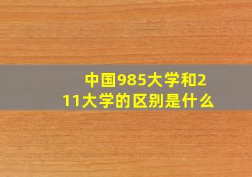 中国985大学和211大学的区别是什么