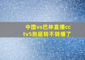 中国vs巴林直播cctv5到底转不转播了