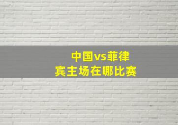 中国vs菲律宾主场在哪比赛