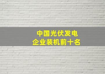 中国光伏发电企业装机前十名