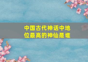 中国古代神话中地位最高的神仙是谁