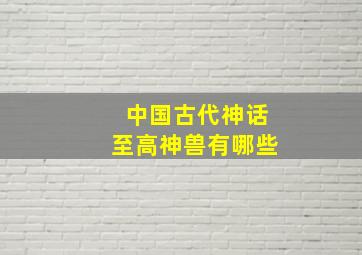 中国古代神话至高神兽有哪些