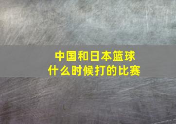 中国和日本篮球什么时候打的比赛