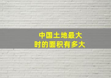 中国土地最大时的面积有多大