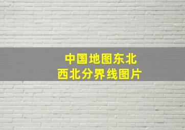 中国地图东北西北分界线图片