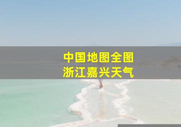 中国地图全图浙江嘉兴天气