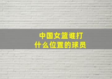 中国女篮谁打什么位置的球员