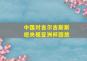 中国对吉尔吉斯斯坦央视亚洲杯回放