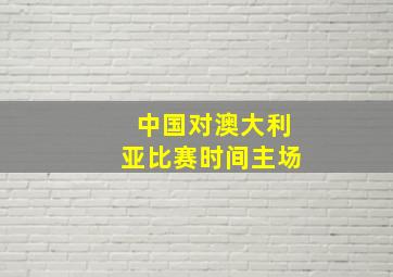 中国对澳大利亚比赛时间主场