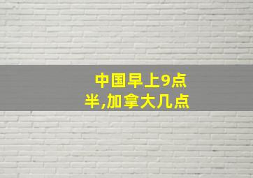 中国早上9点半,加拿大几点