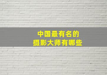 中国最有名的摄影大师有哪些