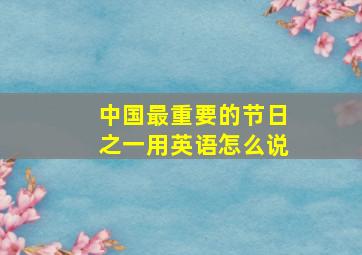 中国最重要的节日之一用英语怎么说