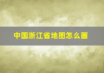 中国浙江省地图怎么画