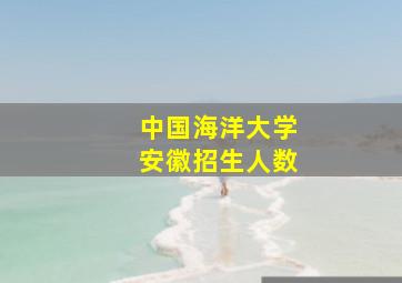 中国海洋大学安徽招生人数