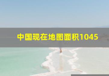 中国现在地图面积1045