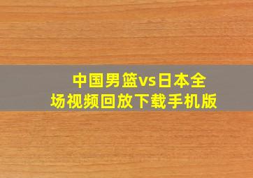 中国男篮vs日本全场视频回放下载手机版