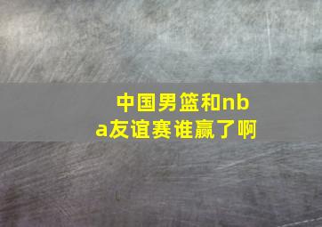 中国男篮和nba友谊赛谁赢了啊