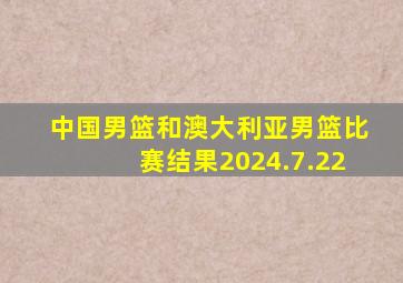 中国男篮和澳大利亚男篮比赛结果2024.7.22