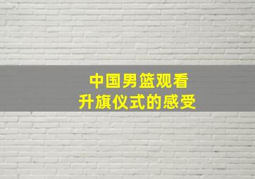 中国男篮观看升旗仪式的感受