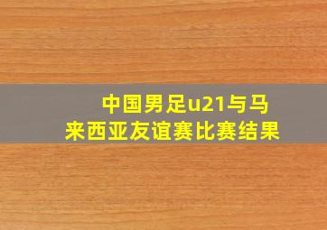 中国男足u21与马来西亚友谊赛比赛结果