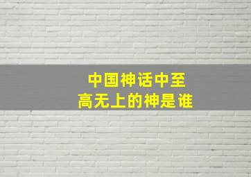 中国神话中至高无上的神是谁