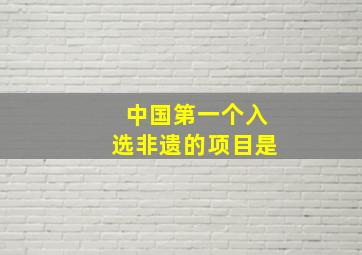 中国第一个入选非遗的项目是