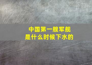 中国第一艘军舰是什么时候下水的