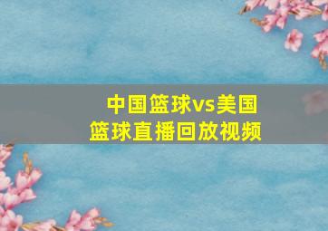 中国篮球vs美国篮球直播回放视频