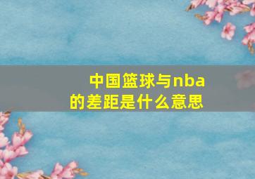 中国篮球与nba的差距是什么意思