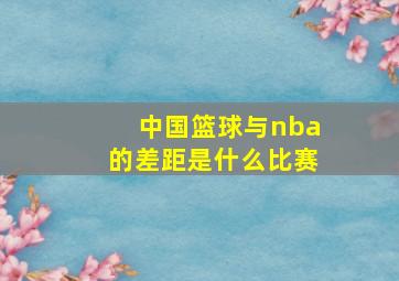 中国篮球与nba的差距是什么比赛