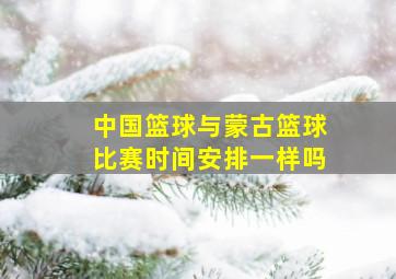 中国篮球与蒙古篮球比赛时间安排一样吗