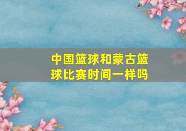 中国篮球和蒙古篮球比赛时间一样吗