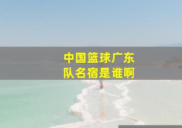 中国篮球广东队名宿是谁啊